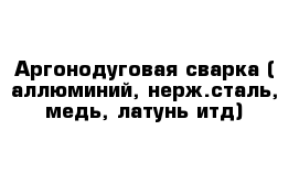 Аргонодуговая сварка ( аллюминий, нерж.сталь, медь, латунь итд)